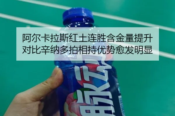 阿尔卡拉斯红土连胜含金量提升 对比辛纳多拍相持优势愈发明显