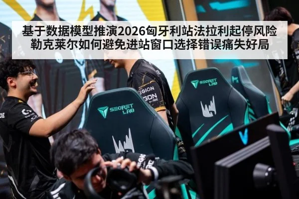 基于数据模型推演2026匈牙利站法拉利起停风险 勒克莱尔如何避免进站窗口选择错误痛失好局