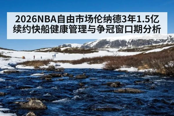 2026NBA自由市场伦纳德3年1.5亿续约快船健康管理与争冠窗口期分析