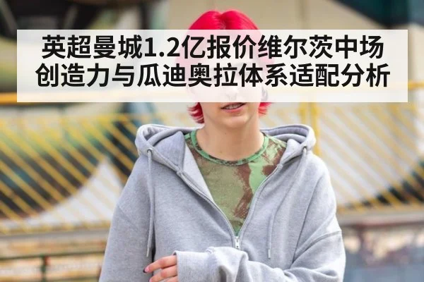 英超曼城1.2亿报价维尔茨中场创造力与瓜迪奥拉体系适配分析