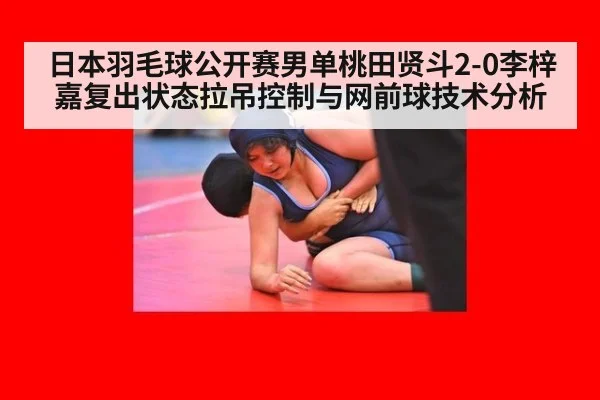 日本羽毛球公开赛男单桃田贤斗2-0李梓嘉复出状态拉吊控制与网前球技术分析