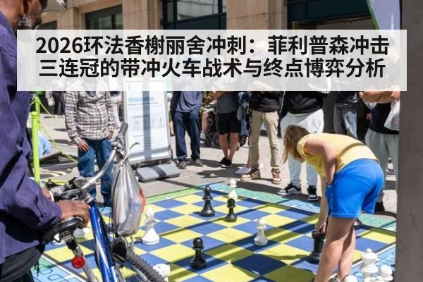 2026环法香榭丽舍冲刺：菲利普森冲击三连冠的带冲火车战术与终点博弈分析