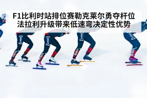 F1比利时站排位赛勒克莱尔勇夺杆位 法拉利升级带来低速弯决定性优势