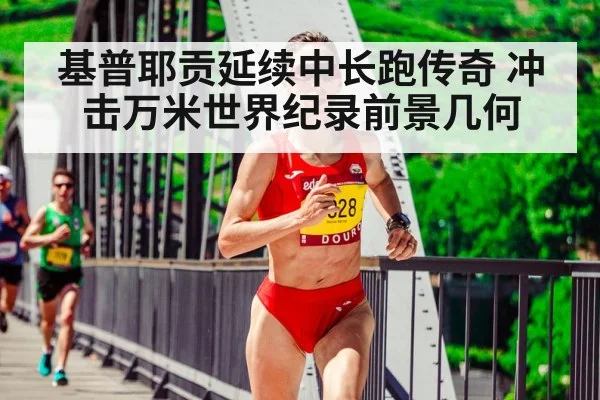 基普耶贡延续中长跑传奇 冲击万米世界纪录前景几何