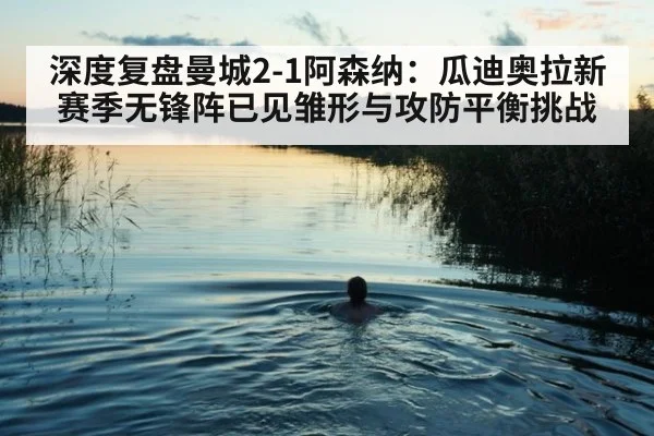 深度复盘曼城2-1阿森纳：瓜迪奥拉新赛季无锋阵已见雏形与攻防平衡挑战