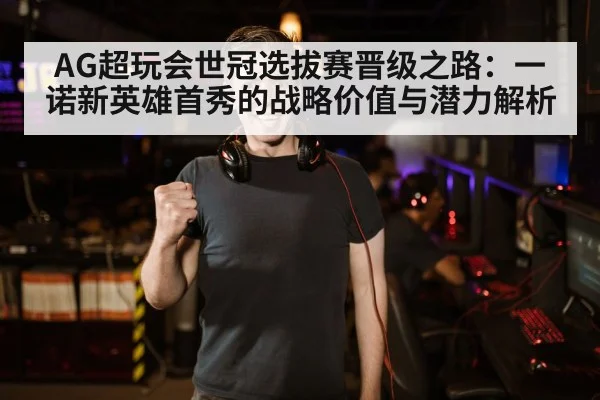 AG超玩会世冠选拔赛晋级之路：一诺新英雄首秀的战略价值与潜力解析