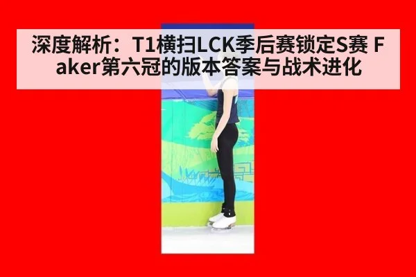 深度解析：T1横扫LCK季后赛锁定S赛 Faker第六冠的版本答案与战术进化