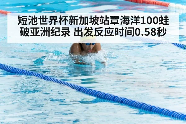 短池世界杯新加坡站覃海洋100蛙破亚洲纪录 出发反应时间0.58秒