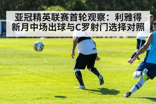 亚冠精英联赛首轮观察：利雅得新月中场出球与C罗射门选择对照