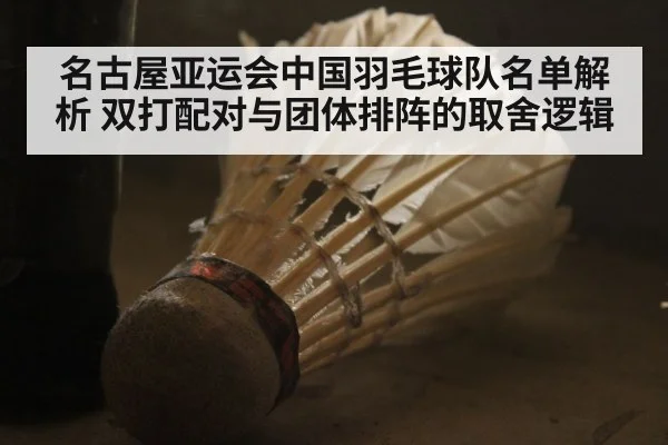 名古屋亚运会中国羽毛球队名单解析 双打配对与团体排阵的取舍逻辑