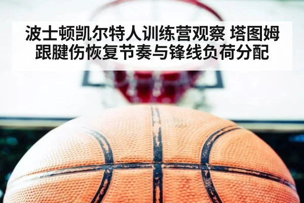 波士顿凯尔特人训练营观察 塔图姆跟腱伤恢复节奏与锋线负荷分配