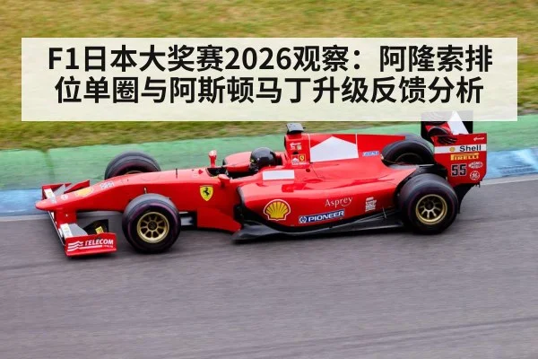 F1日本大奖赛2026观察：阿隆索排位单圈与阿斯顿马丁升级反馈分析