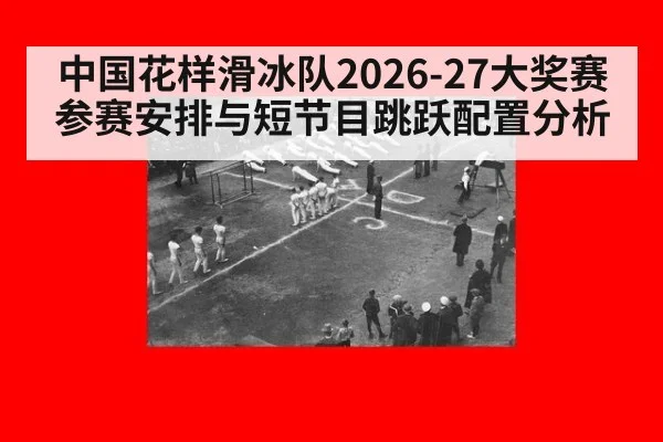 中国花样滑冰队2026-27大奖赛参赛安排与短节目跳跃配置分析