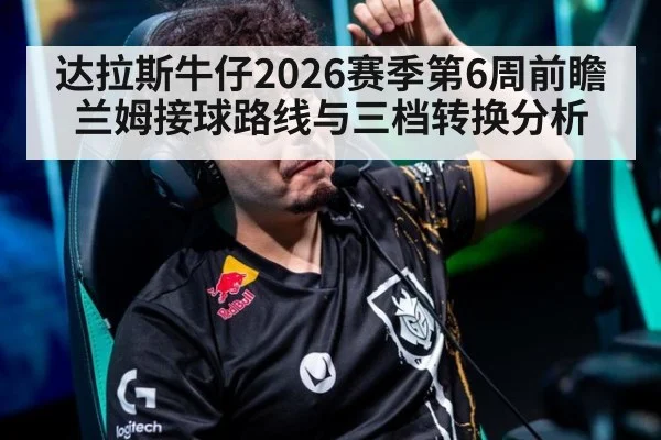 达拉斯牛仔2026赛季第6周前瞻 兰姆接球路线与三档转换分析