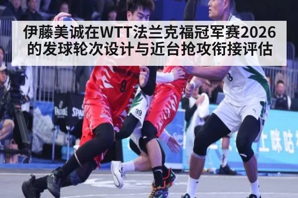 伊藤美诚在WTT法兰克福冠军赛2026的发球轮次设计与近台抢攻衔接评估
