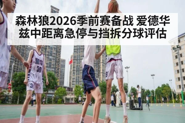 森林狼2026季前赛备战 爱德华兹中距离急停与挡拆分球评估