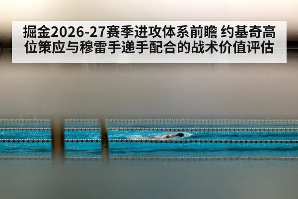 掘金2026-27赛季进攻体系前瞻 约基奇高位策应与穆雷手递手配合的战术价值评估