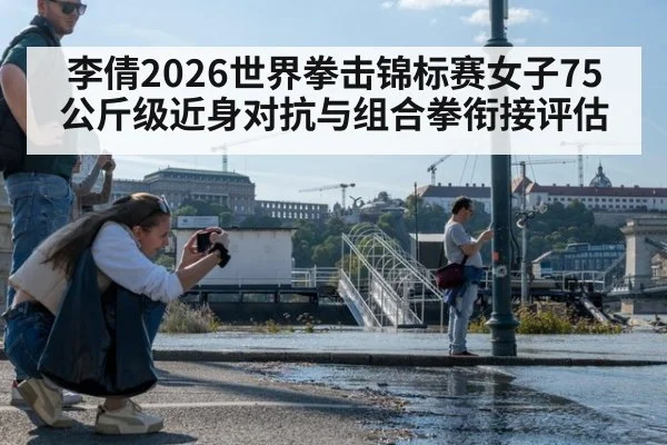 李倩2026世界拳击锦标赛女子75公斤级近身对抗与组合拳衔接评估