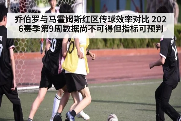 乔伯罗与马霍姆斯红区传球效率对比 2026赛季第9周数据尚不可得但指标可预判